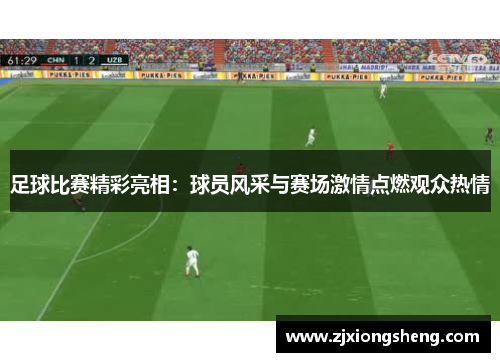足球比赛精彩亮相：球员风采与赛场激情点燃观众热情