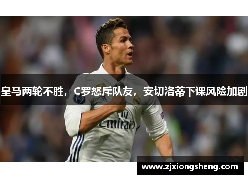 皇马两轮不胜，C罗怒斥队友，安切洛蒂下课风险加剧