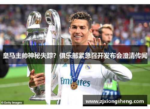 皇马主帅神秘失踪？俱乐部紧急召开发布会澄清传闻