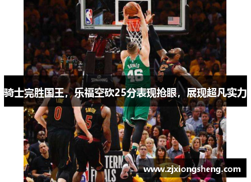 骑士完胜国王，乐福空砍25分表现抢眼，展现超凡实力