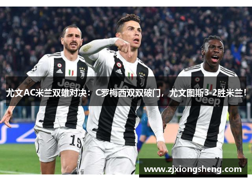 尤文AC米兰双雄对决：C罗梅西双双破门，尤文图斯3-2胜米兰！