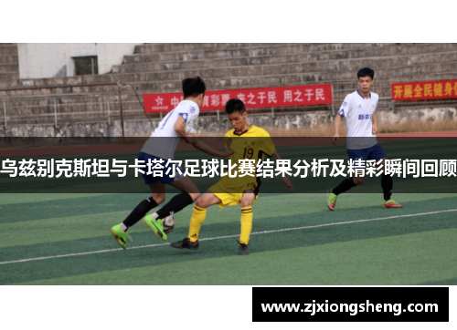 乌兹别克斯坦与卡塔尔足球比赛结果分析及精彩瞬间回顾