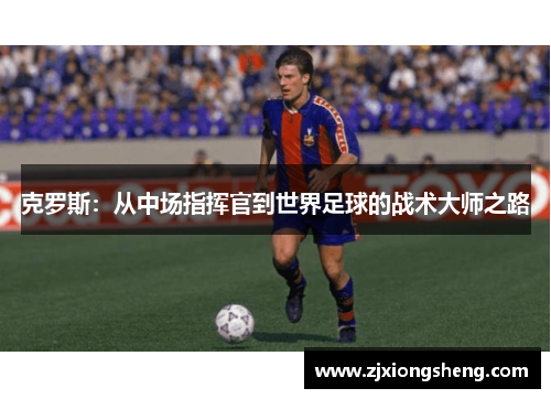 克罗斯：从中场指挥官到世界足球的战术大师之路
