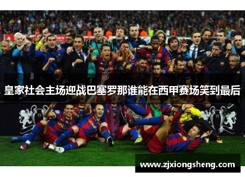 皇家社会主场迎战巴塞罗那谁能在西甲赛场笑到最后