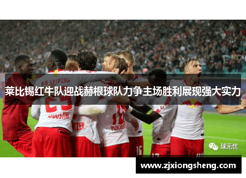 莱比锡红牛队迎战赫根球队力争主场胜利展现强大实力