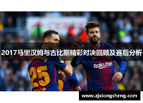 2017马里汉姆与古比斯精彩对决回顾及赛后分析