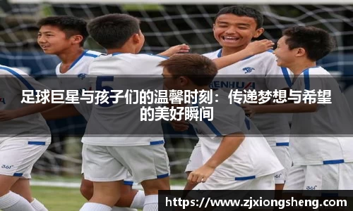 足球巨星与孩子们的温馨时刻：传递梦想与希望的美好瞬间